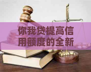 你我贷提高信用额度的全新方法与策略，不依和贷款更新