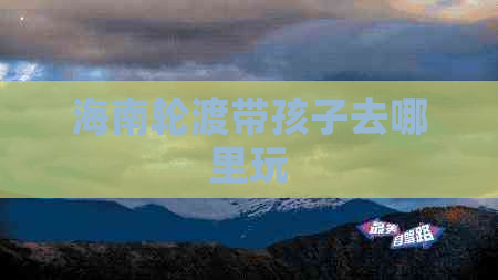 海南轮渡带孩子去哪里玩