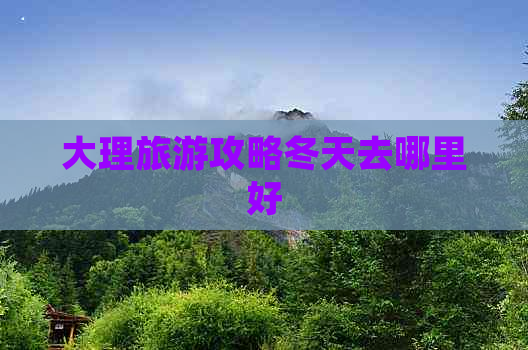 大理旅游攻略冬天去哪里好