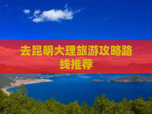 去昆明大理旅游攻略路线推荐