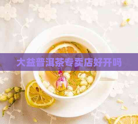 大益普洱茶专卖店好开吗