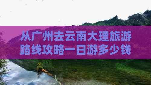 从广州去云南大理旅游路线攻略一日游多少钱？