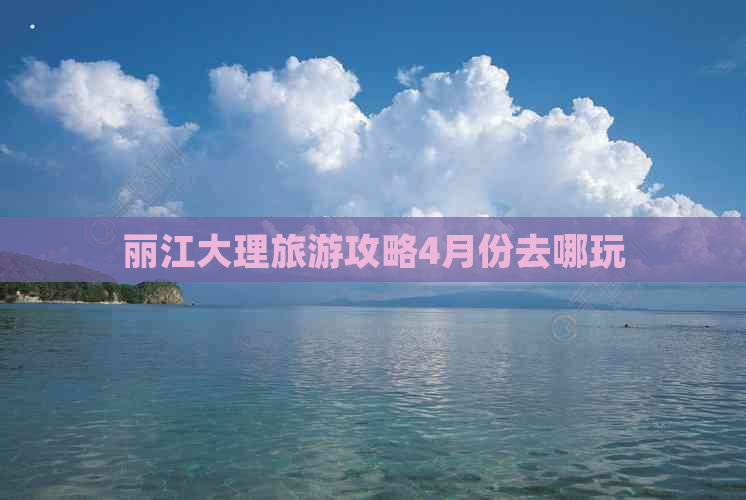 丽江大理旅游攻略4月份去哪玩