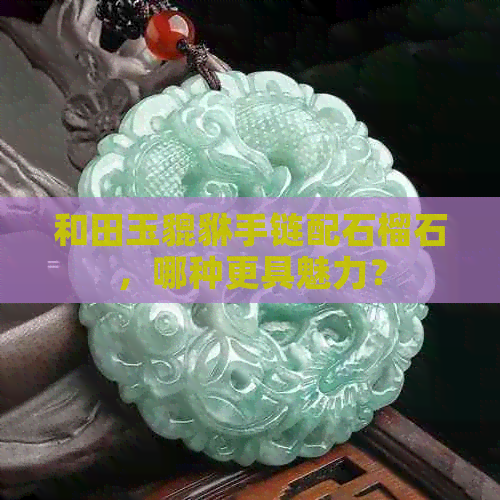 和田玉貔貅手链配石榴石，哪种更具魅力？