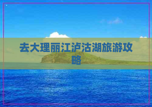 去大理丽江泸沽湖旅游攻略