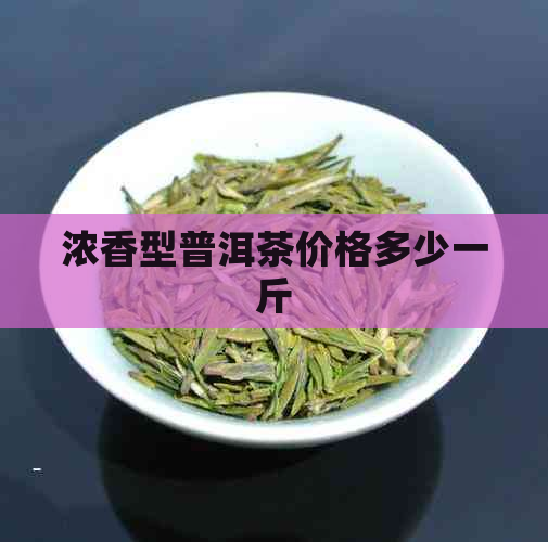 浓香型普洱茶价格多少一斤