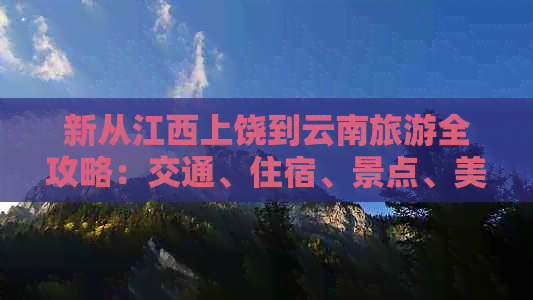 新从江西上饶到云南旅游全攻略：交通、住宿、景点、美食一应俱全！