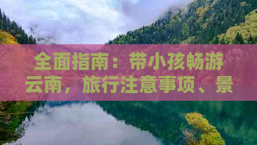 全面指南：带小孩畅游云南，旅行注意事项、景点推荐、住宿及餐饮全解析