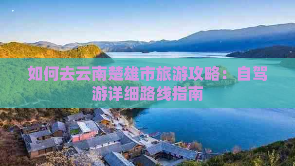 如何去云南楚雄市旅游攻略：自驾游详细路线指南