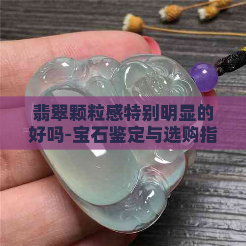 翡翠颗粒感特别明显的好吗-宝石鉴定与选购指南