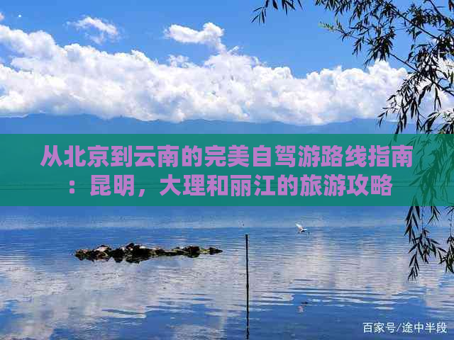 从北京到云南的完美自驾游路线指南：昆明，大理和丽江的旅游攻略