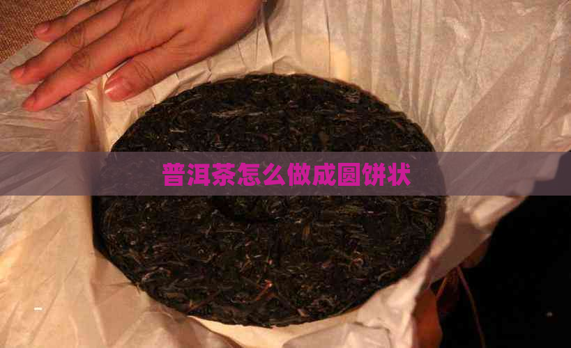 普洱茶怎么做成圆饼状