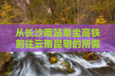 从长沙南站乘坐高铁前往云南昆明的所需时间及相关票价信息