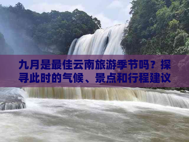 九月是更佳云南旅游季节吗？探寻此时的气候、景点和行程建议