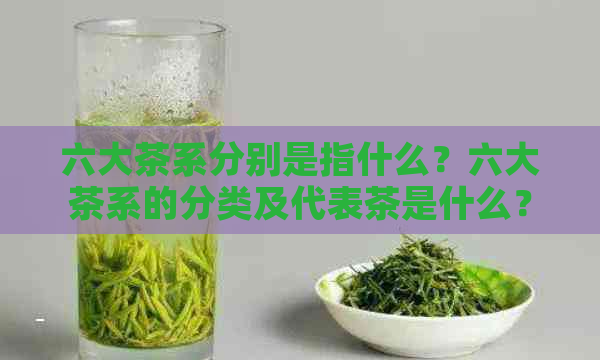 六大茶系分别是指什么？六大茶系的分类及代表茶是什么？