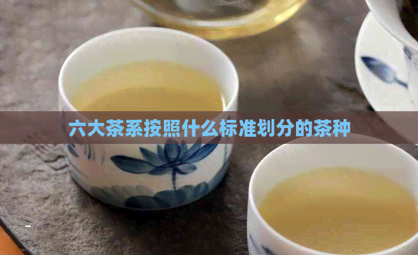 六大茶系按照什么标准划分的茶种