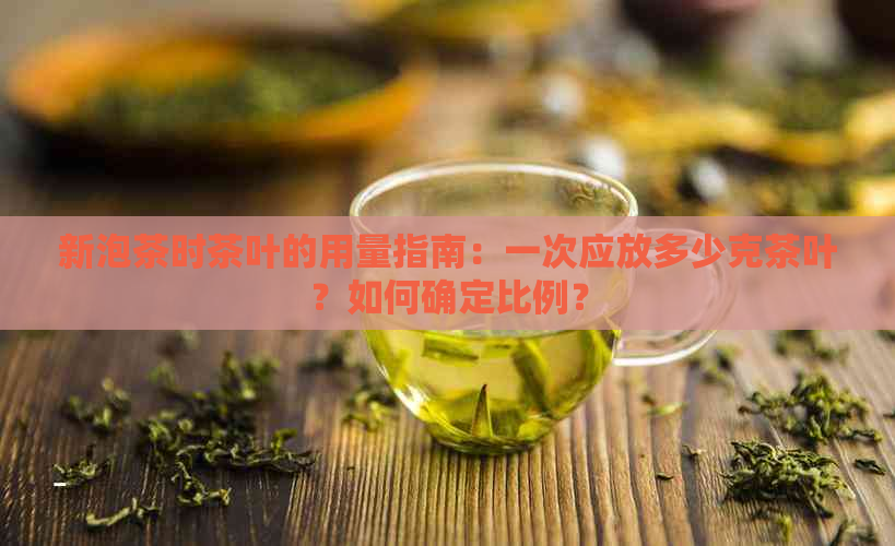 新泡茶时茶叶的用量指南：一次应放多少克茶叶？如何确定比例？