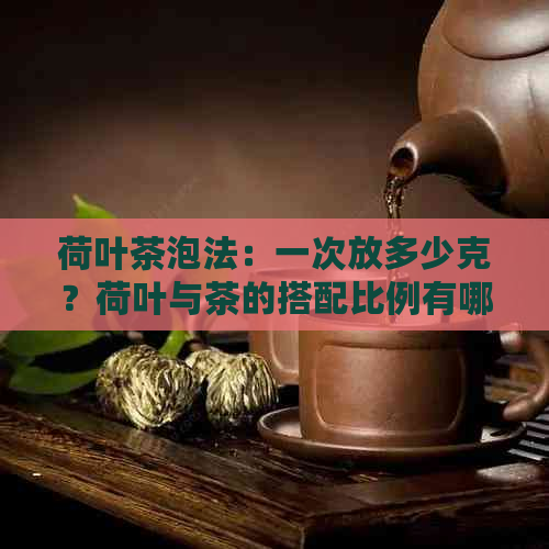 荷叶茶泡法：一次放多少克？荷叶与茶的搭配比例有哪些讲究？