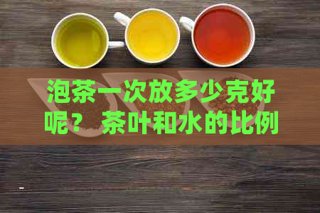 泡茶一次放多少克好呢？ 茶叶和水的比例如何确定？