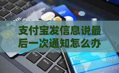 支付宝发信息说最后一次通知怎么办