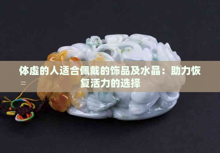 体虚的人适合佩戴的饰品及水晶：助力恢复活力的选择