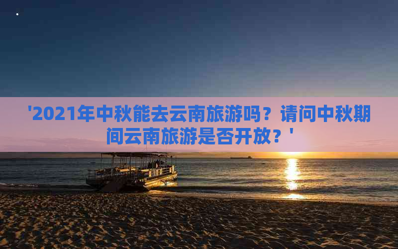 '2021年中秋能去云南旅游吗？请问中秋期间云南旅游是否开放？'