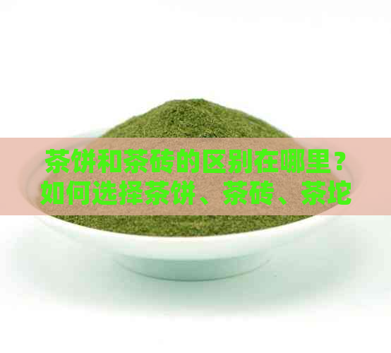 茶饼和茶砖的区别在哪里？如何选择茶饼、茶砖、茶坨？