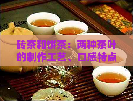 砖茶和饼茶：两种茶叶的制作工艺、口感特点及适用场景全面解析