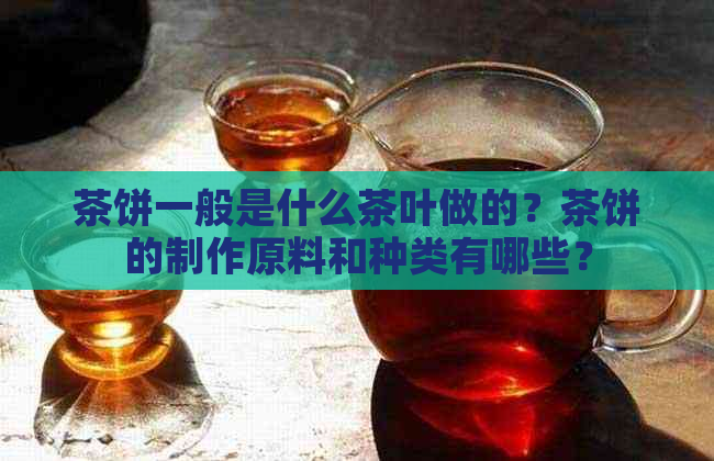 茶饼一般是什么茶叶做的？茶饼的制作原料和种类有哪些？