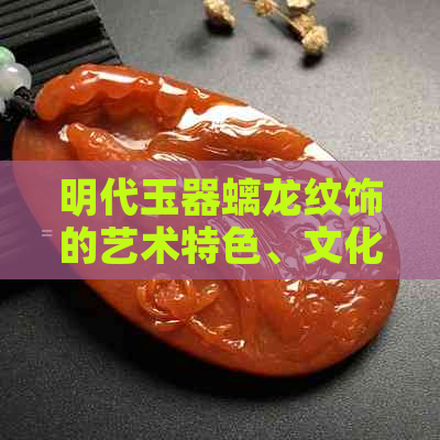 明代玉器螭龙纹饰的艺术特色、文化象征及其历史价值解析