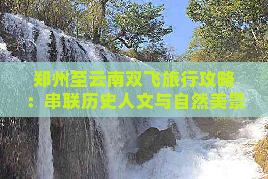 郑州至云南双飞旅行攻略：串联历史人文与自然美景的完美线路