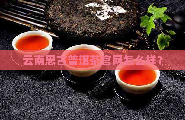 云南思古普洱茶官网怎么样？