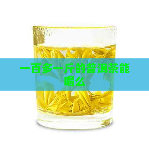 一百多一斤的普洱茶能喝么