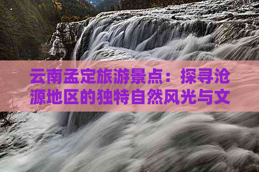 云南孟定旅游景点：探寻沧源地区的独特自然风光与文化底蕴