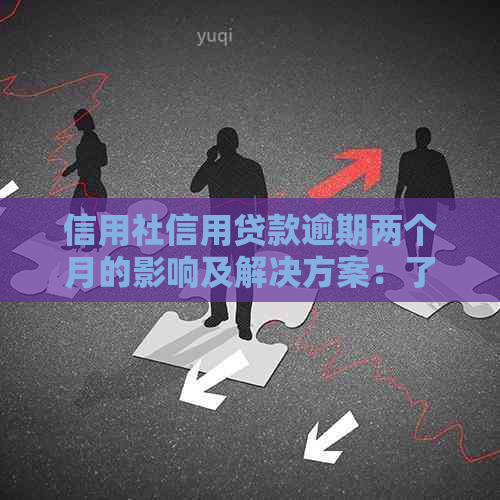 信用社信用贷款逾期两个月的影响及解决方案：了解您的贷款状况和应对措