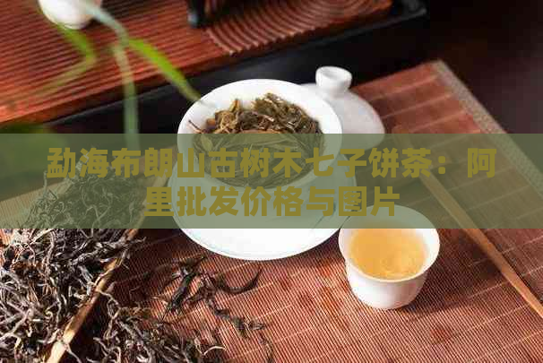 勐海布朗山古树木七子饼茶：阿里批发价格与图片