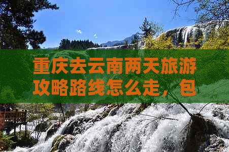 重庆去云南两天旅游攻略路线怎么走，包括旅游价格和行程规划。