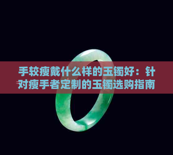 手较瘦戴什么样的玉镯好：针对瘦手者定制的玉镯选购指南