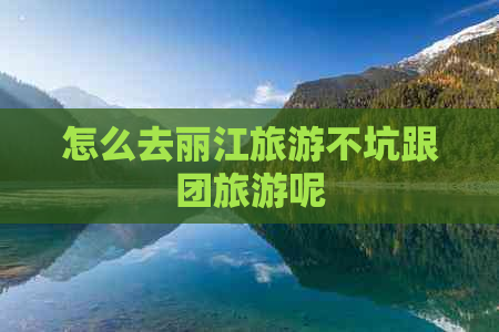 怎么去丽江旅游不坑跟团旅游呢