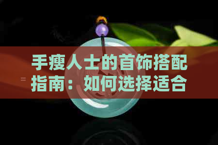 手瘦人士的首饰搭配指南：如何选择适合的手镯和翡翠，展现手腕魅力