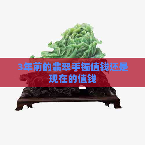 3年前的翡翠手镯值钱还是现在的值钱