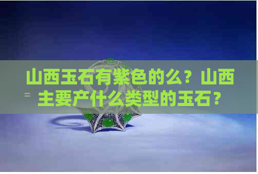 山西玉石有紫色的么？山西主要产什么类型的玉石？