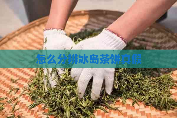 怎么分辨冰岛茶饼真假