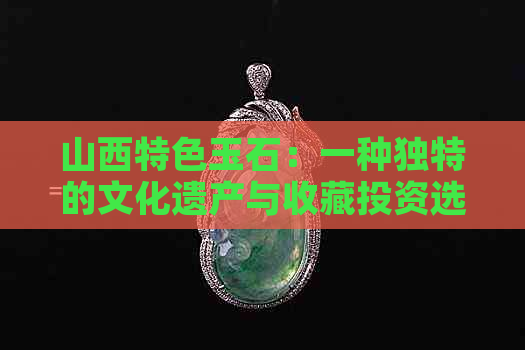 山西特色玉石：一种独特的文化遗产与收藏投资选择