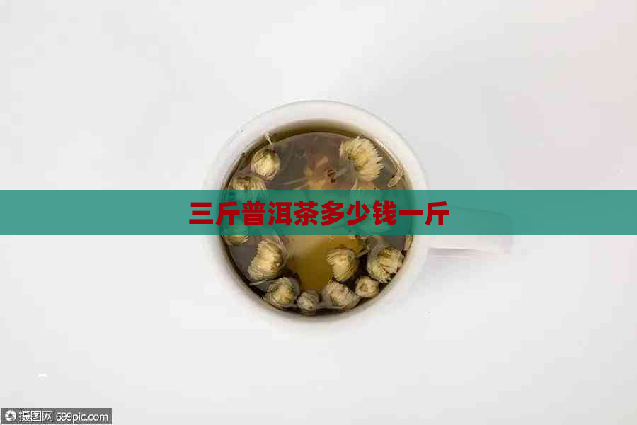 三斤普洱茶多少钱一斤