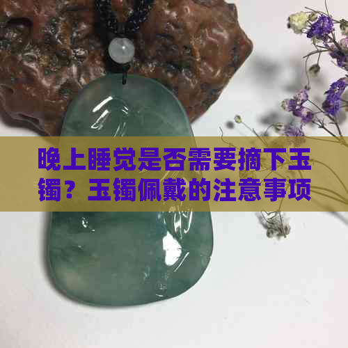 晚上睡觉是否需要摘下玉镯？玉镯佩戴的注意事项及睡前护理建议