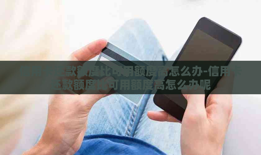 信用卡还款额度比可用额度高怎么办-信用卡还款额度比可用额度高怎么办呢