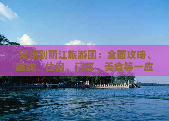 常州到丽江旅游团：全面攻略、路线、住宿、门票、美食等一应俱全！