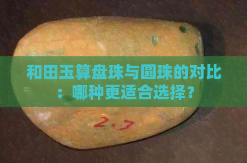 和田玉算盘珠与圆珠的对比：哪种更适合选择？