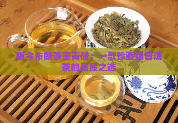 福今布朗茶王青砖：一款珍藏级普洱茶的品质之选